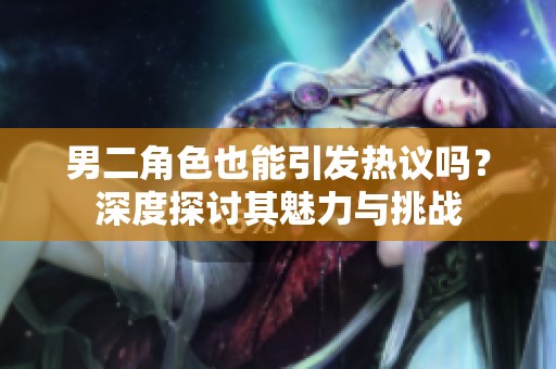 男二角色也能引发热议吗？深度探讨其魅力与挑战