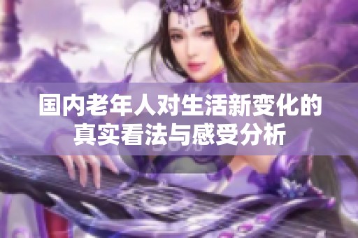 国内老年人对生活新变化的真实看法与感受分析