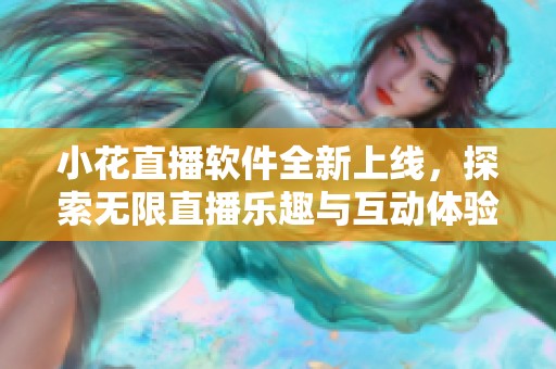 小花直播软件全新上线，探索无限直播乐趣与互动体验
