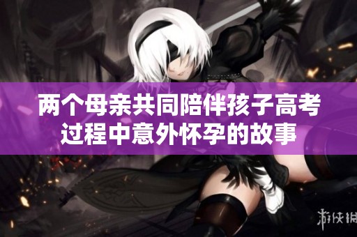 两个母亲共同陪伴孩子高考过程中意外怀孕的故事