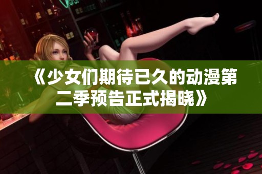 《少女们期待已久的动漫第二季预告正式揭晓》