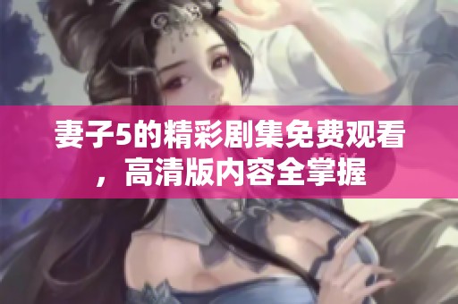 妻子5的精彩剧集免费观看，高清版内容全掌握