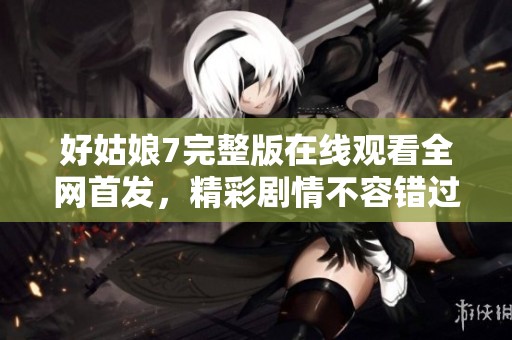 好姑娘7完整版在线观看全网首发，精彩剧情不容错过