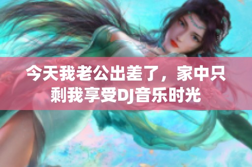今天我老公出差了，家中只剩我享受DJ音乐时光