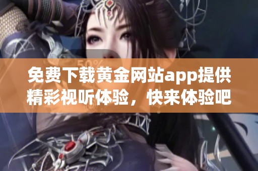 免费下载黄金网站app提供精彩视听体验，快来体验吧！