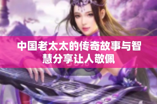 中国老太太的传奇故事与智慧分享让人敬佩
