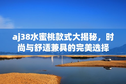aj38水蜜桃款式大揭秘，时尚与舒适兼具的完美选择