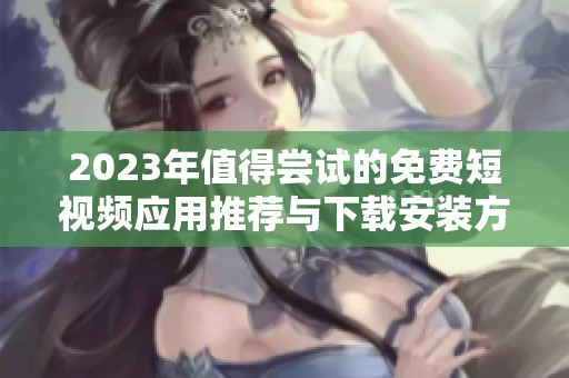 2023年值得尝试的免费短视频应用推荐与下载安装方法