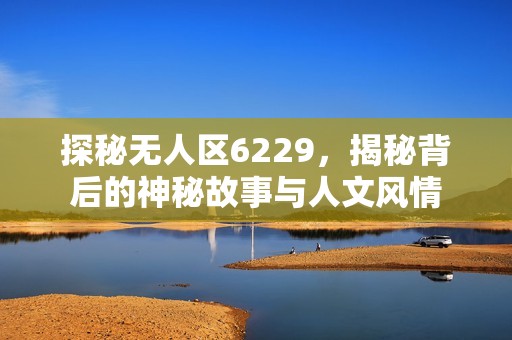 探秘无人区6229，揭秘背后的神秘故事与人文风情