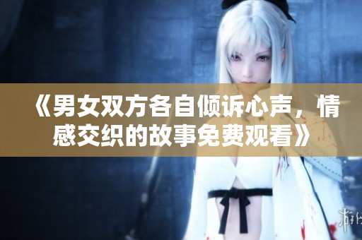 《男女双方各自倾诉心声，情感交织的故事免费观看》