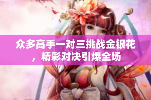 众多高手一对三挑战金银花，精彩对决引爆全场