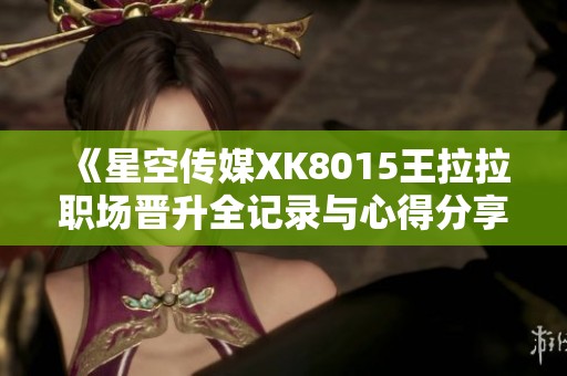 《星空传媒XK8015王拉拉职场晋升全记录与心得分享》