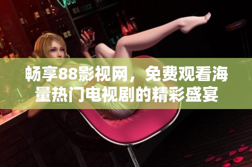 畅享88影视网，免费观看海量热门电视剧的精彩盛宴