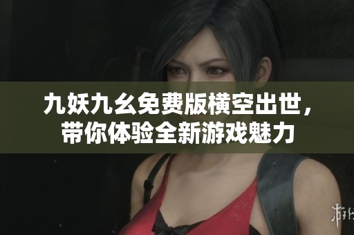 九妖九幺免费版横空出世，带你体验全新游戏魅力