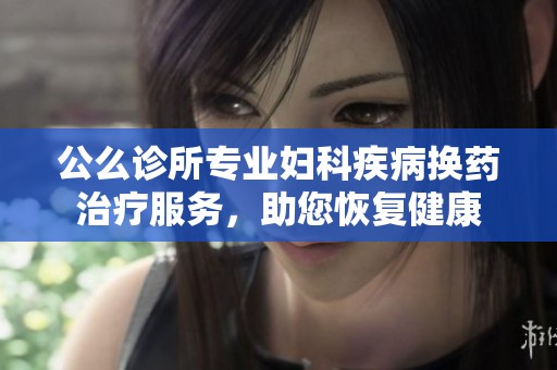 公么诊所专业妇科疾病换药治疗服务，助您恢复健康