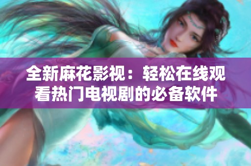 全新麻花影视：轻松在线观看热门电视剧的必备软件