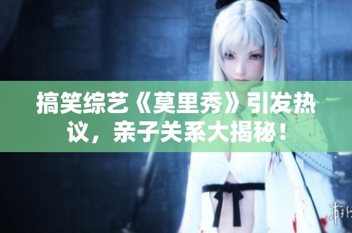 搞笑综艺《莫里秀》引发热议，亲子关系大揭秘！
