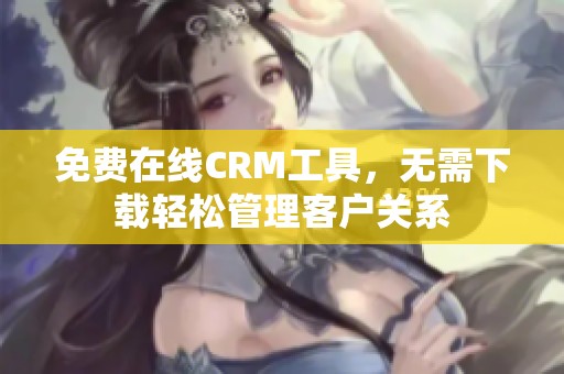 免费在线CRM工具，无需下载轻松管理客户关系