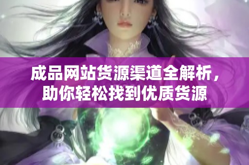 成品网站货源渠道全解析，助你轻松找到优质货源