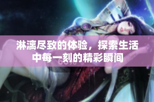 淋漓尽致的体验，探索生活中每一刻的精彩瞬间