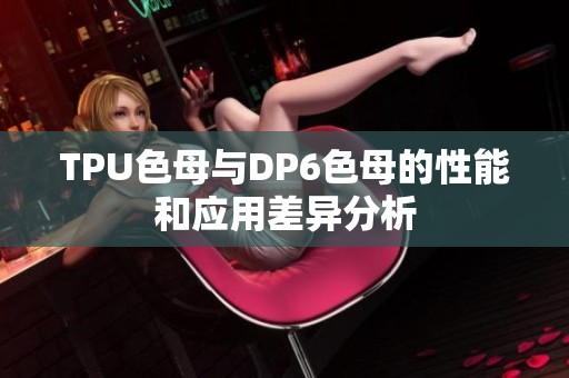 TPU色母与DP6色母的性能和应用差异分析