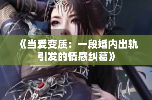 《当爱变质：一段婚内出轨引发的情感纠葛》