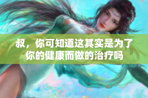 叔，你可知道这其实是为了你的健康而做的治疗吗