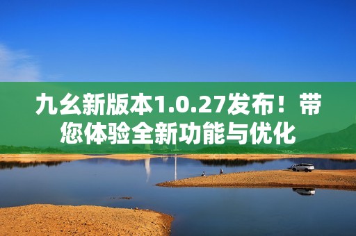 九幺新版本1.0.27发布！带您体验全新功能与优化