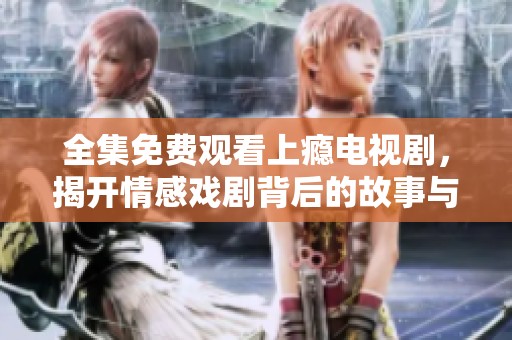 全集免费观看上瘾电视剧，揭开情感戏剧背后的故事与秘密