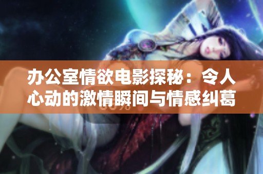 办公室情欲电影探秘：令人心动的激情瞬间与情感纠葛