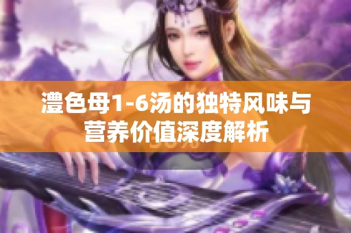 澧色母1-6汤的独特风味与营养价值深度解析