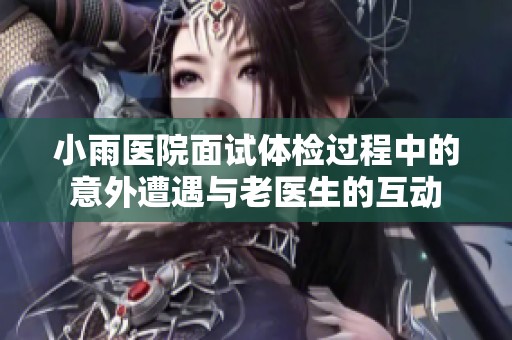 小雨医院面试体检过程中的意外遭遇与老医生的互动