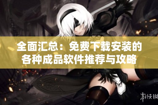 全面汇总：免费下载安装的各种成品软件推荐与攻略