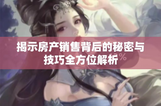 揭示房产销售背后的秘密与技巧全方位解析