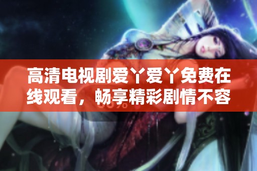高清电视剧爱丫爱丫免费在线观看，畅享精彩剧情不容错过！