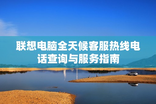 联想电脑全天候客服热线电话查询与服务指南