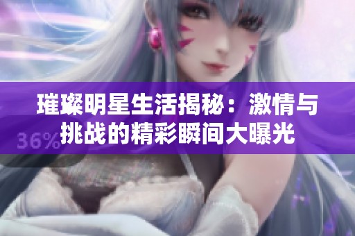 璀璨明星生活揭秘：激情与挑战的精彩瞬间大曝光