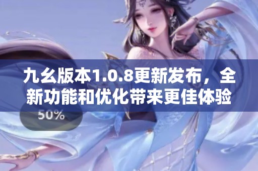 九幺版本1.0.8更新发布，全新功能和优化带来更佳体验