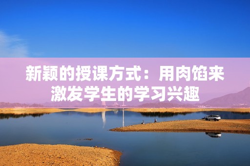 新颖的授课方式：用肉馅来激发学生的学习兴趣