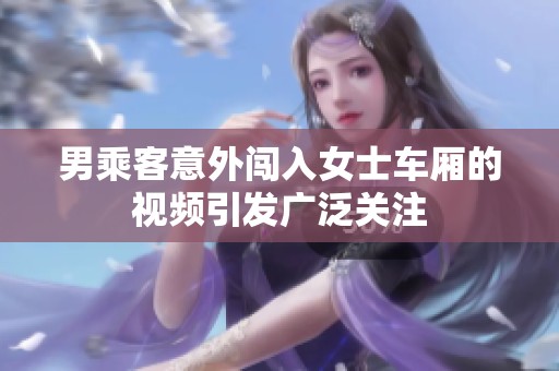 男乘客意外闯入女士车厢的视频引发广泛关注