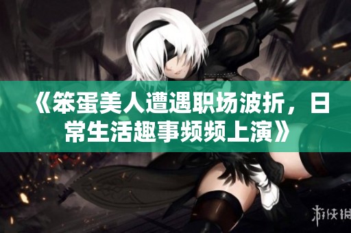《笨蛋美人遭遇职场波折，日常生活趣事频频上演》
