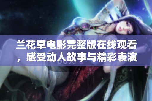 兰花草电影完整版在线观看，感受动人故事与精彩表演