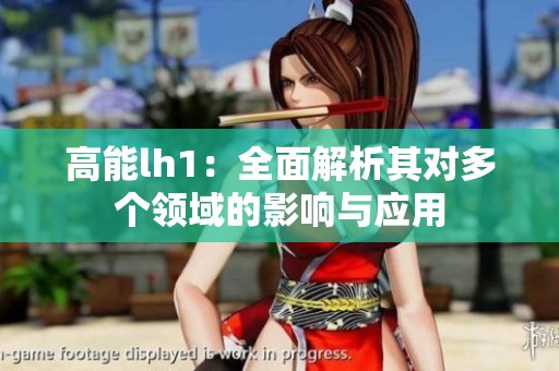 高能lh1：全面解析其对多个领域的影响与应用