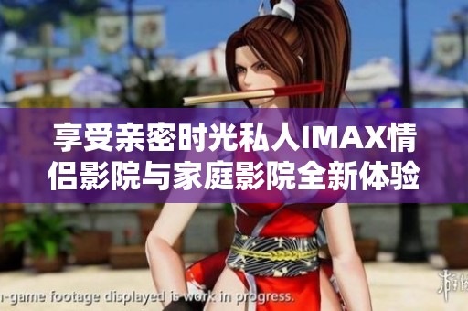 享受亲密时光私人IMAX情侣影院与家庭影院全新体验