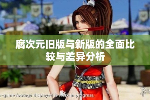 腐次元旧版与新版的全面比较与差异分析