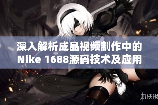 深入解析成品视频制作中的Nike 1688源码技术及应用
