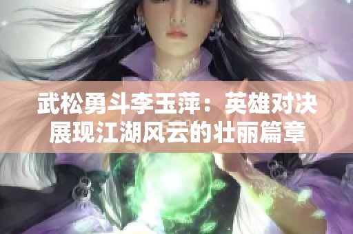 武松勇斗李玉萍：英雄对决展现江湖风云的壮丽篇章
