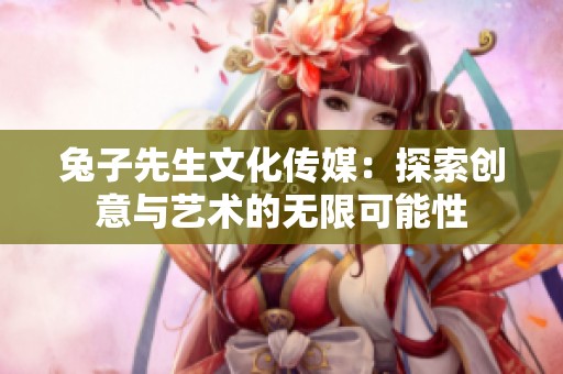 兔子先生文化传媒：探索创意与艺术的无限可能性