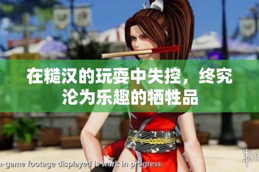 在糙汉的玩耍中失控，终究沦为乐趣的牺牲品
