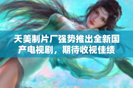天美制片厂强势推出全新国产电视剧，期待收视佳绩